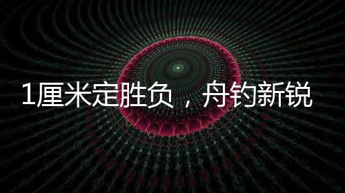 1厘米定胜负,舟钓新锐唐金龙勇夺国际锦标赛桂冠
